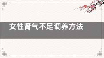 女性肾气不足调养方法 女性肾气不足有什么症状(女性肾气不足调理好能怀孕吗)